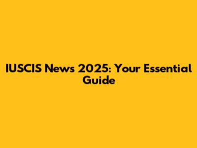 IUSCIS News 2025: Your Essential Guide