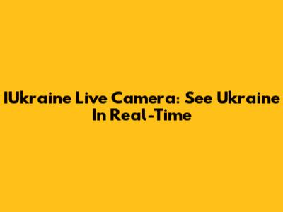 IUkraine Live Camera: See Ukraine In Real-Time