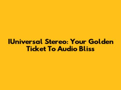 IUniversal Stereo: Your Golden Ticket To Audio Bliss