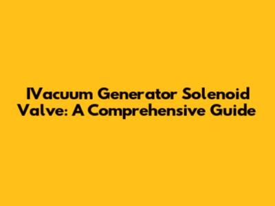 IVacuum Generator Solenoid Valve: A Comprehensive Guide