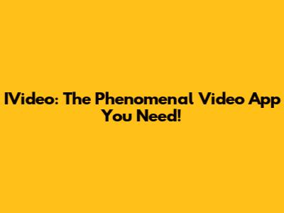 IVideo: The Phenomenal Video App You Need!
