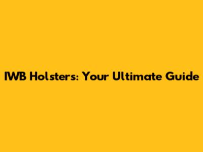 IWB Holsters: Your Ultimate Guide