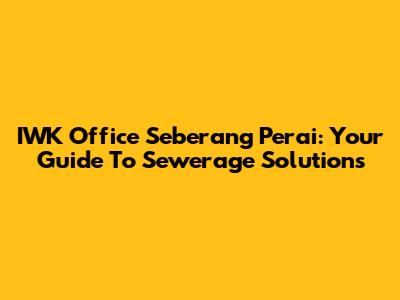 IWK Office Seberang Perai: Your Guide To Sewerage Solutions