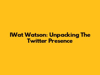 IWat Watson: Unpacking The Twitter Presence