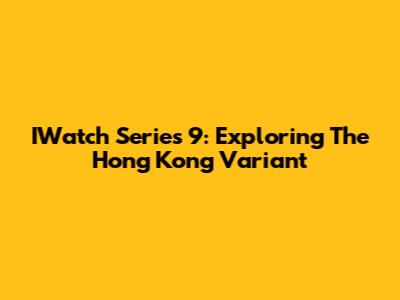 IWatch Series 9: Exploring The Hong Kong Variant