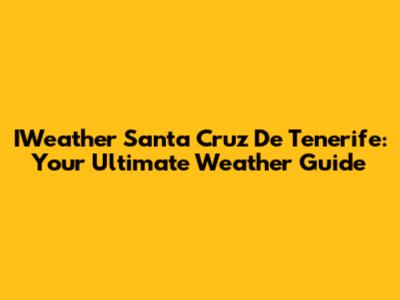 IWeather Santa Cruz De Tenerife: Your Ultimate Weather Guide