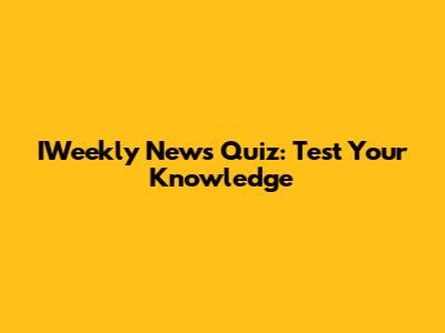 IWeekly News Quiz: Test Your Knowledge