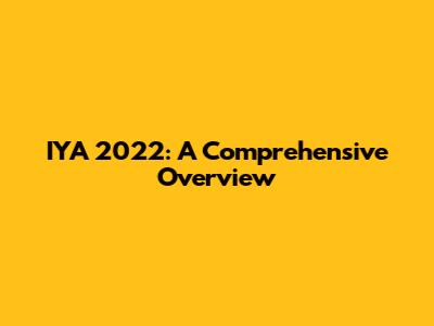 IYA 2022: A Comprehensive Overview