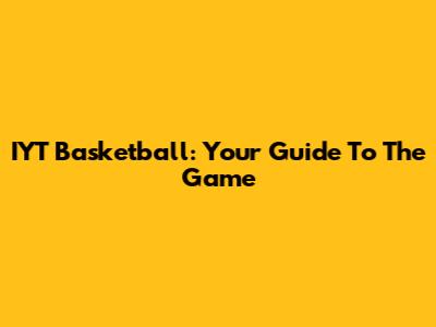 IYT Basketball: Your Guide To The Game