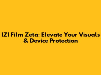 IZI Film Zeta: Elevate Your Visuals & Device Protection