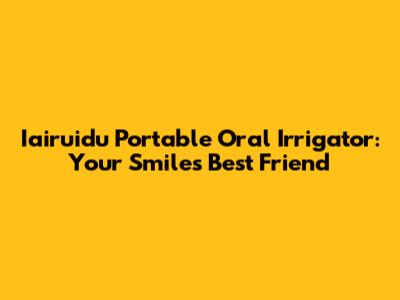 Iairuidu Portable Oral Irrigator: Your Smile's Best Friend