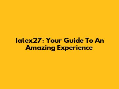 Ialex27: Your Guide To An Amazing Experience