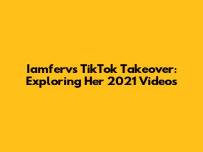 Iamferv's TikTok Takeover: Exploring Her 2021 Videos