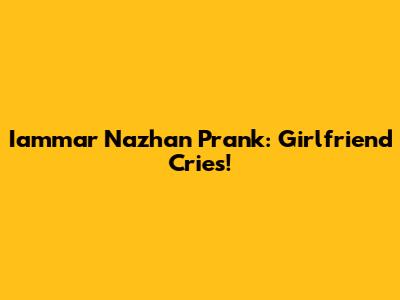 Iammar Nazhan Prank: Girlfriend Cries!