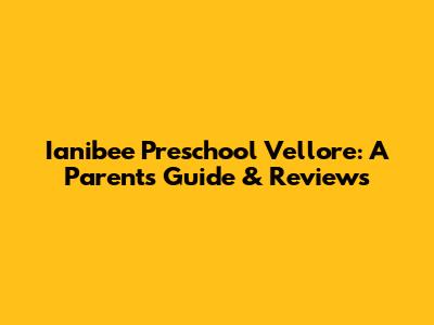 Ianibee Preschool Vellore: A Parent's Guide & Reviews