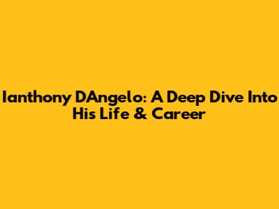 Ianthony D'Angelo: A Deep Dive Into His Life & Career