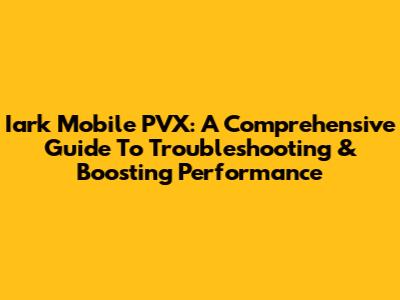 Iark Mobile PVX: A Comprehensive Guide To Troubleshooting & Boosting Performance