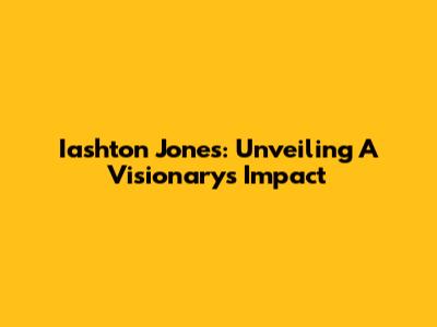 Iashton Jones: Unveiling A Visionary's Impact