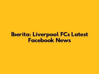 Iberita: Liverpool FC's Latest Facebook News