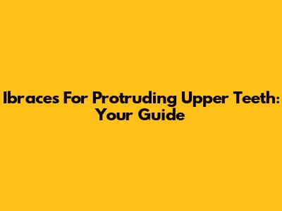 Ibraces For Protruding Upper Teeth: Your Guide