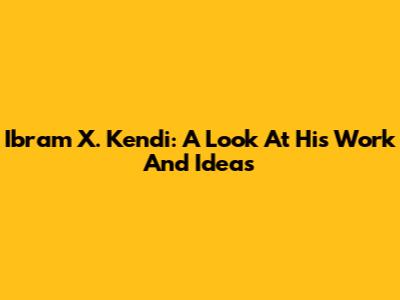Ibram X. Kendi: A Look At His Work And Ideas