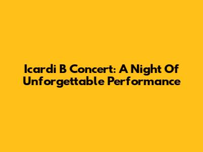 Icardi B Concert: A Night Of Unforgettable Performance