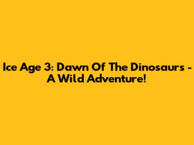 Ice Age 3: Dawn Of The Dinosaurs - A Wild Adventure!