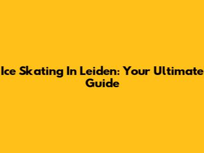 Ice Skating In Leiden: Your Ultimate Guide