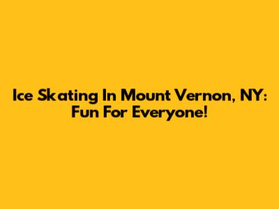 Ice Skating In Mount Vernon, NY: Fun For Everyone!