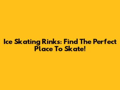Ice Skating Rinks: Find The Perfect Place To Skate!