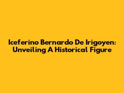 Iceferino Bernardo De Irigoyen: Unveiling A Historical Figure