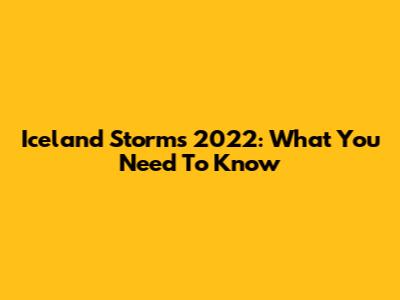 Iceland Storms 2022: What You Need To Know