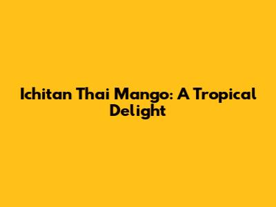 Ichitan Thai Mango: A Tropical Delight