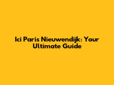 Ici Paris Nieuwendijk: Your Ultimate Guide