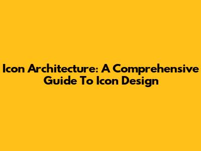 Icon Architecture: A Comprehensive Guide To Icon Design