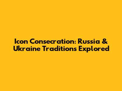 Icon Consecration: Russia & Ukraine Traditions Explored