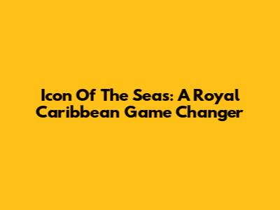 Icon Of The Seas: A Royal Caribbean Game Changer