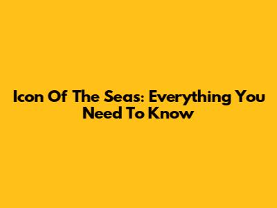 Icon Of The Seas: Everything You Need To Know