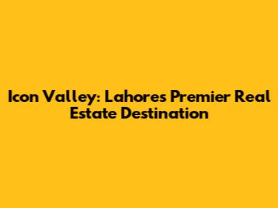 Icon Valley: Lahore's Premier Real Estate Destination