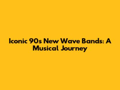 Iconic 90s New Wave Bands: A Musical Journey