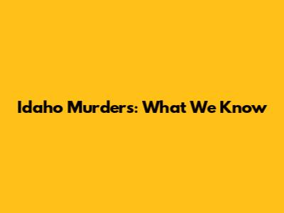 Idaho Murders: What We Know