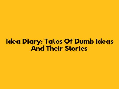 Idea Diary: Tales Of Dumb Ideas And Their Stories