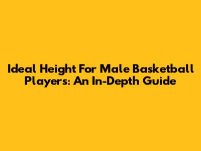 Ideal Height For Male Basketball Players: An In-Depth Guide