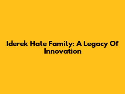 Iderek Hale Family: A Legacy Of Innovation