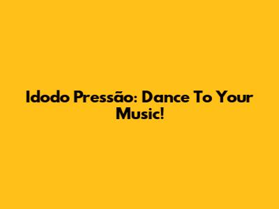Idodo Pressão: Dance To Your Music!