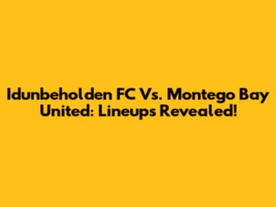 Idunbeholden FC Vs. Montego Bay United: Lineups Revealed!