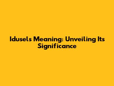 Idusel's Meaning: Unveiling Its Significance