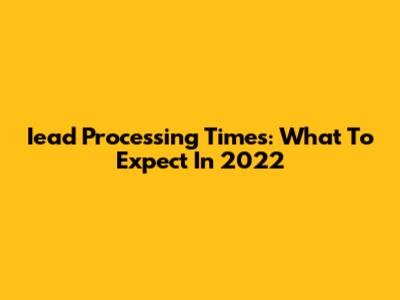 Iead Processing Times: What To Expect In 2022