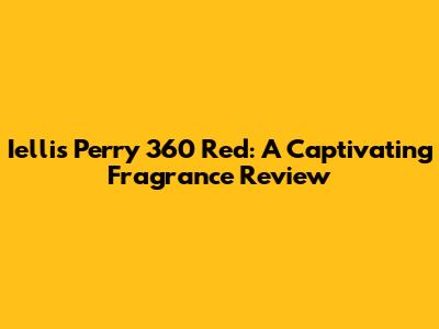 Iellis Perry 360 Red: A Captivating Fragrance Review