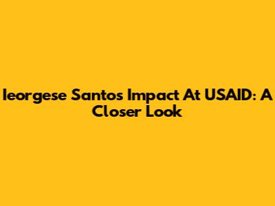 Ieorgese Santos' Impact At USAID: A Closer Look